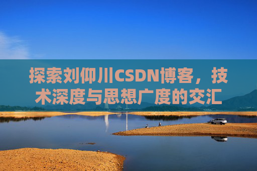 探索刘仰川CSDN博客,技术深度与思想广度的交汇